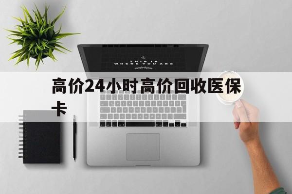嘉善最新的高价24小时高价回收医保卡方法分享(嘉善高价回收医保卡联系方式教程)