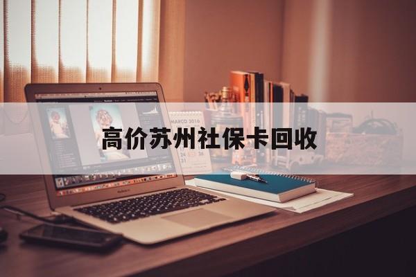 嘉善最新的高价苏州社保卡回收方法分享(嘉善2021年苏州社保卡教程)